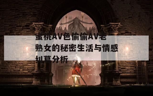 蜜桃AV色偷偷AV老熟女的秘密生活与情感纠葛分析