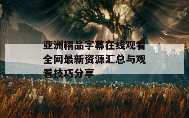 亚洲精品字幕在线观看全网最新资源汇总与观看技巧分享