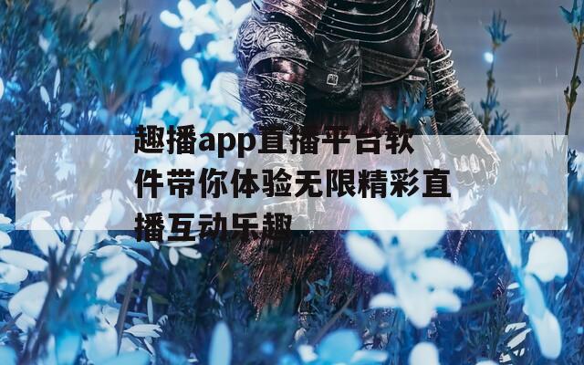 趣播app直播平台软件带你体验无限精彩直播互动乐趣