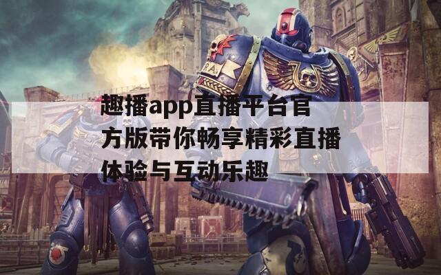 趣播app直播平台官方版带你畅享精彩直播体验与互动乐趣