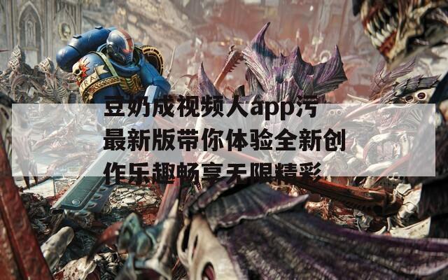 豆奶成视频人app污最新版带你体验全新创作乐趣畅享无限精彩