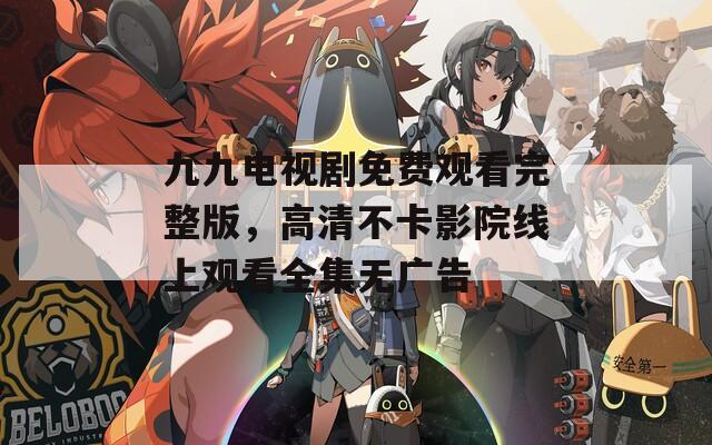 九九电视剧免费观看完整版，高清不卡影院线上观看全集无广告