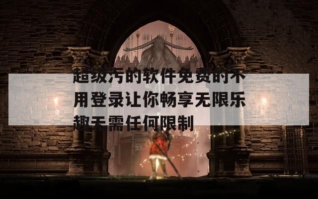 超级污的软件免费的不用登录让你畅享无限乐趣无需任何限制