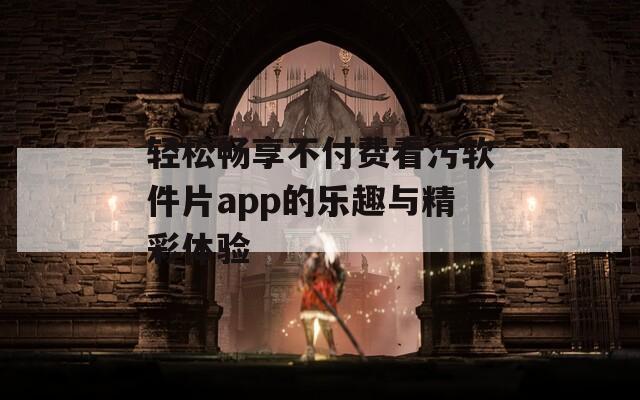 轻松畅享不付费看污软件片app的乐趣与精彩体验