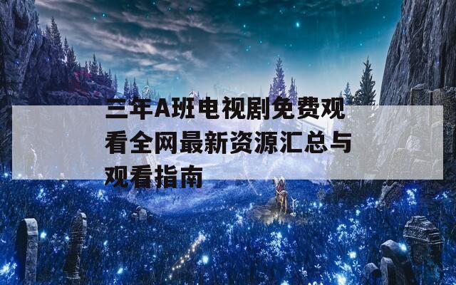 三年A班电视剧免费观看全网最新资源汇总与观看指南