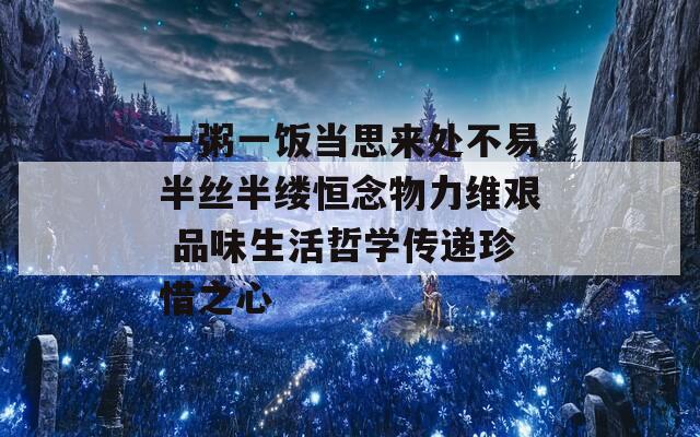 一粥一饭当思来处不易半丝半缕恒念物力维艰 品味生活哲学传递珍惜之心