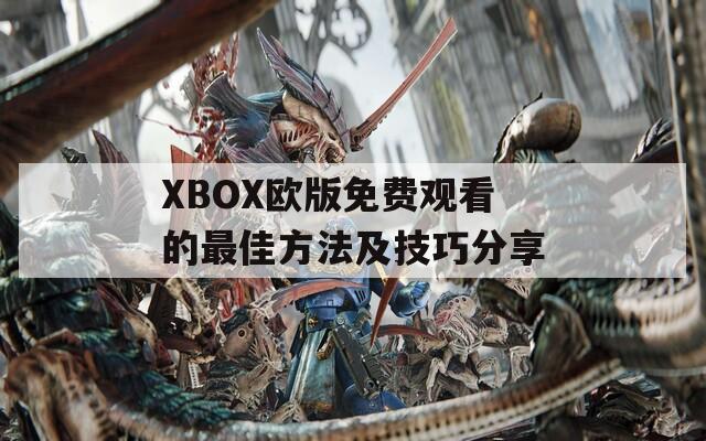 XBOX欧版免费观看的最佳方法及技巧分享