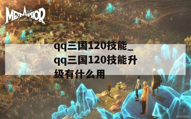 qq三国120技能_qq三国120技能升级有什么用