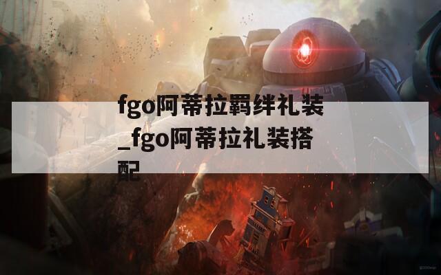 fgo阿蒂拉羁绊礼装_fgo阿蒂拉礼装搭配