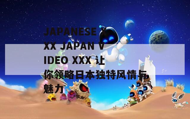 JAPANESE XXX JAPAN VIDEO XXX 让你领略日本独特风情与魅力