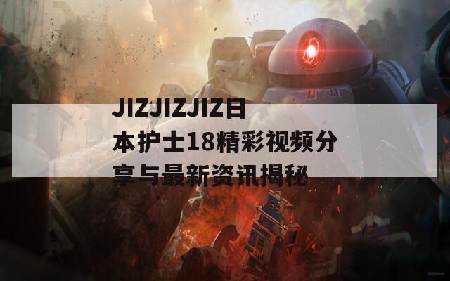 JIZJIZJIZ日本护士18精彩视频分享与最新资讯揭秘