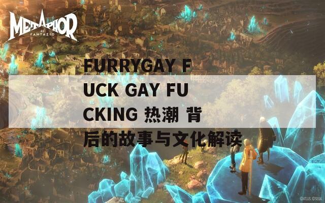 FURRYGAY FUCK GAY FUCKING 热潮 背后的故事与文化解读