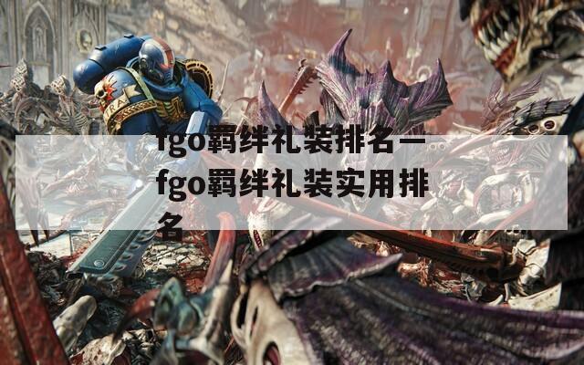 fgo羁绊礼装排名—fgo羁绊礼装实用排名