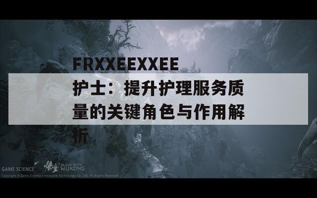 FRXXEEXXEE护士：提升护理服务质量的关键角色与作用解析