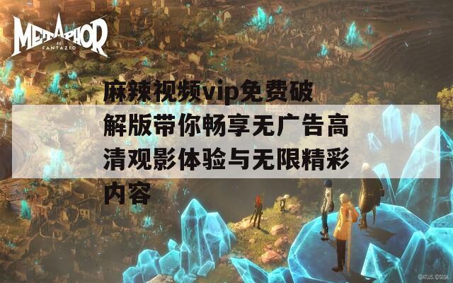 麻辣视频vip免费破解版带你畅享无广告高清观影体验与无限精彩内容