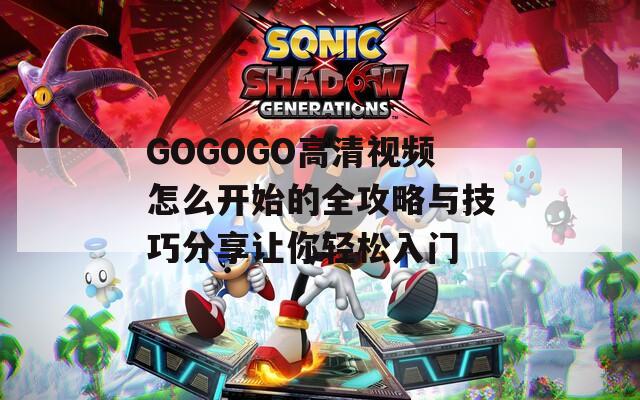 GOGOGO高清视频怎么开始的全攻略与技巧分享让你轻松入门