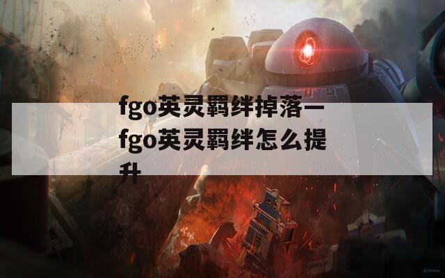 fgo英灵羁绊掉落—fgo英灵羁绊怎么提升