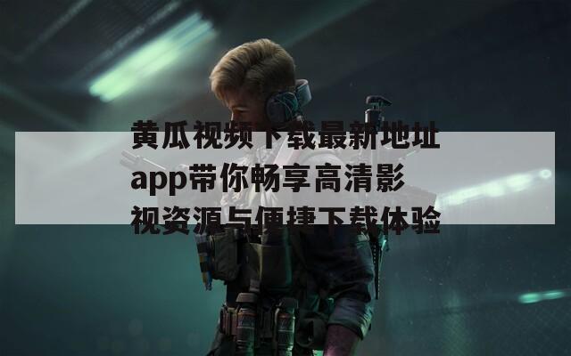 黄瓜视频下载最新地址app带你畅享高清影视资源与便捷下载体验