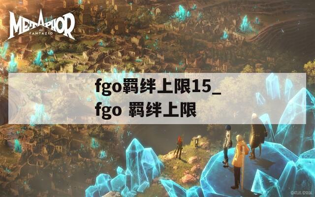 fgo羁绊上限15_fgo 羁绊上限