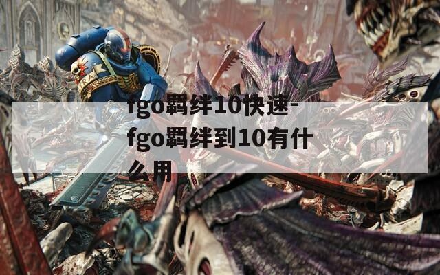 fgo羁绊10快速-fgo羁绊到10有什么用