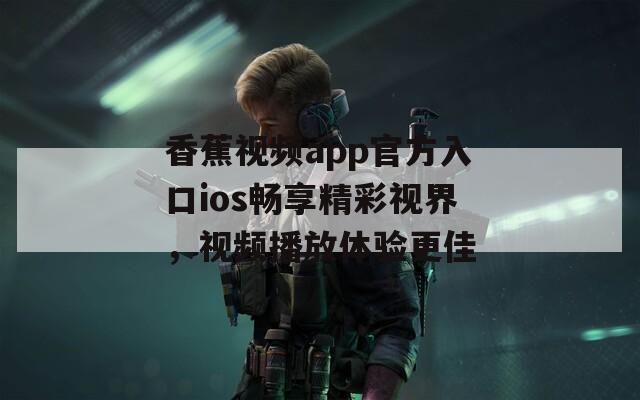 香蕉视频app官方入口ios畅享精彩视界，视频播放体验更佳