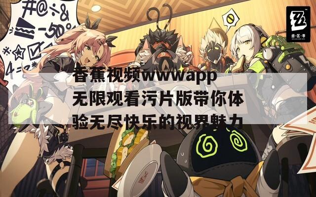 香蕉视频wwwapp无限观看污片版带你体验无尽快乐的视界魅力