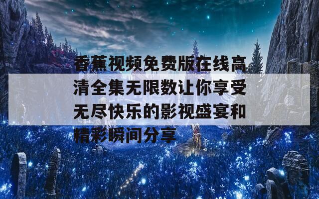 香蕉视频免费版在线高清全集无限数让你享受无尽快乐的影视盛宴和精彩瞬间分享