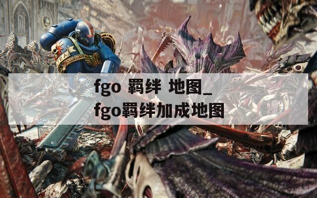 fgo 羁绊 地图_fgo羁绊加成地图