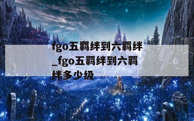 fgo五羁绊到六羁绊_fgo五羁绊到六羁绊多少级