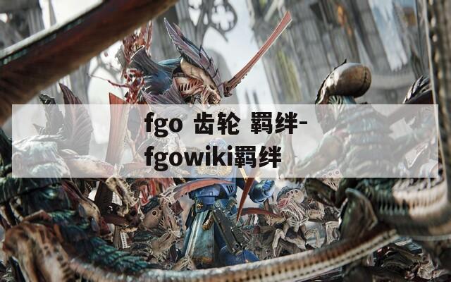 fgo 齿轮 羁绊-fgowiki羁绊