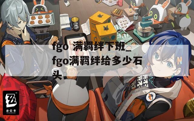 fgo 满羁绊下班_fgo满羁绊给多少石头