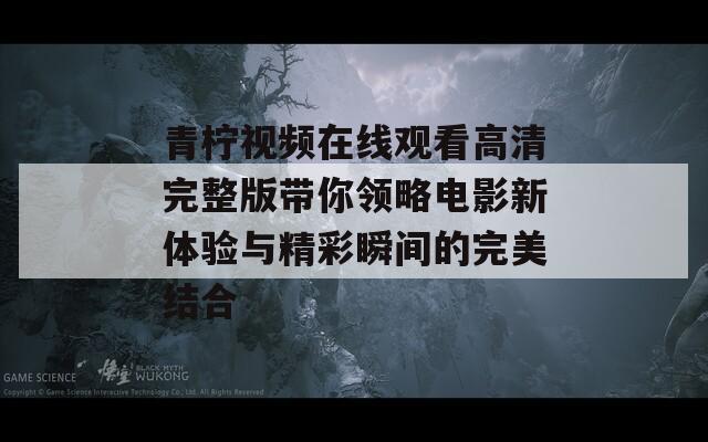 青柠视频在线观看高清完整版带你领略电影新体验与精彩瞬间的完美结合