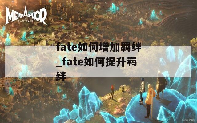 fate如何增加羁绊_fate如何提升羁绊