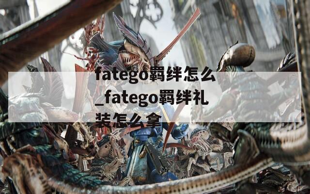 fatego羁绊怎么_fatego羁绊礼装怎么拿