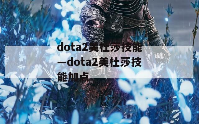 dota2美杜莎技能—dota2美杜莎技能加点