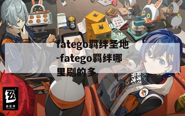 fatego羁绊圣地-fatego羁绊哪里刷的多