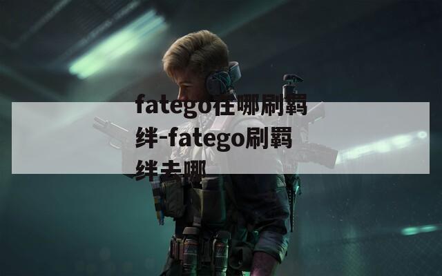 fatego在哪刷羁绊-fatego刷羁绊去哪