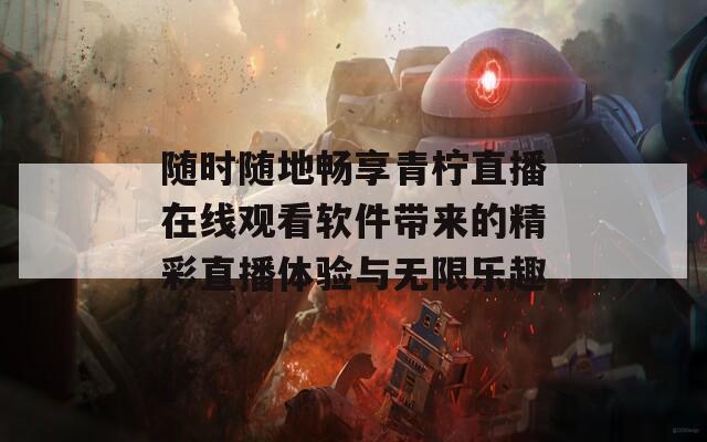 随时随地畅享青柠直播在线观看软件带来的精彩直播体验与无限乐趣