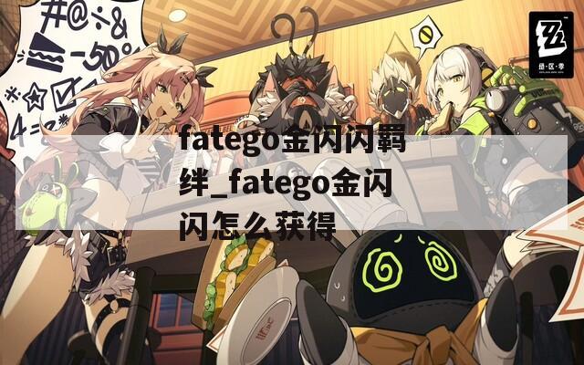 fatego金闪闪羁绊_fatego金闪闪怎么获得