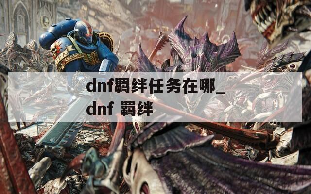 dnf羁绊任务在哪_dnf 羁绊