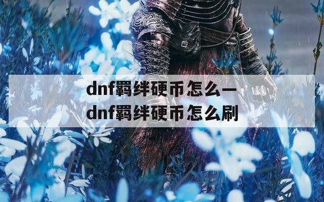 dnf羁绊硬币怎么—dnf羁绊硬币怎么刷