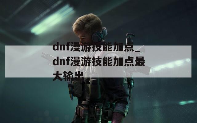 dnf漫游技能加点_dnf漫游技能加点最大输出