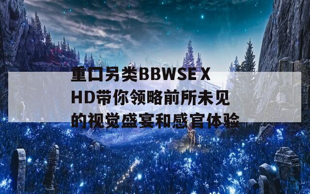 重囗另类BBWSEⅩHD带你领略前所未见的视觉盛宴和感官体验