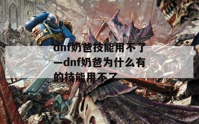 dnf奶爸技能用不了—dnf奶爸为什么有的技能用不了