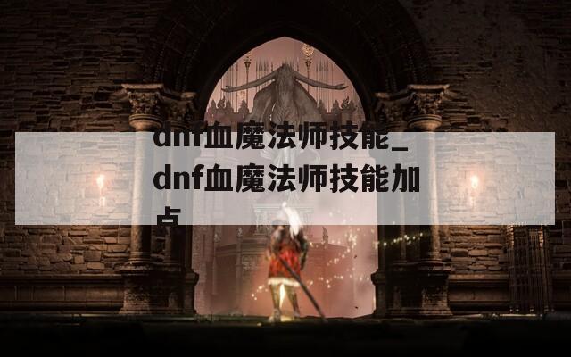 dnf血魔法师技能_dnf血魔法师技能加点