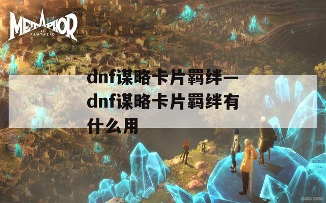 dnf谋略卡片羁绊—dnf谋略卡片羁绊有什么用