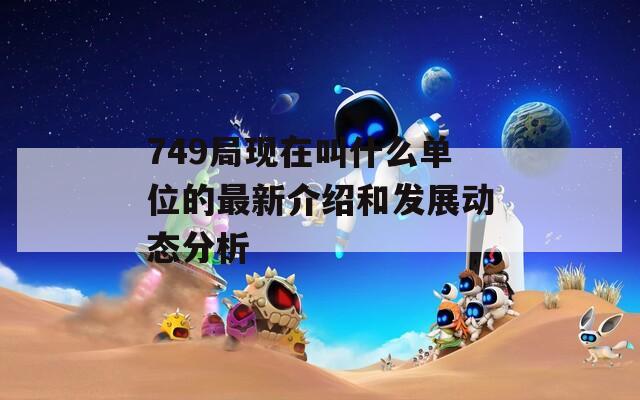 749局现在叫什么单位的最新介绍和发展动态分析