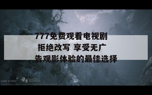 777免费观看电视剧 拒绝改写 享受无广告观影体验的最佳选择