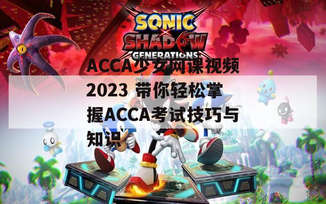 ACCA少女网课视频2023 带你轻松掌握ACCA考试技巧与知识