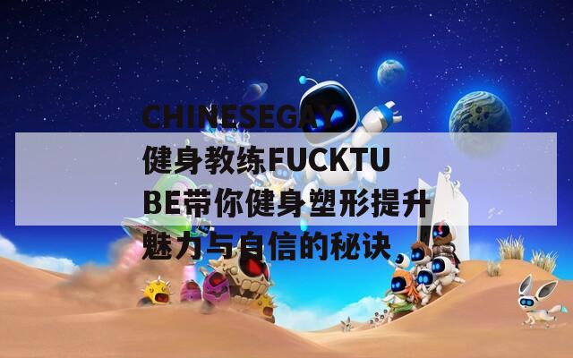 CHINESEGAY健身教练FUCKTUBE带你健身塑形提升魅力与自信的秘诀